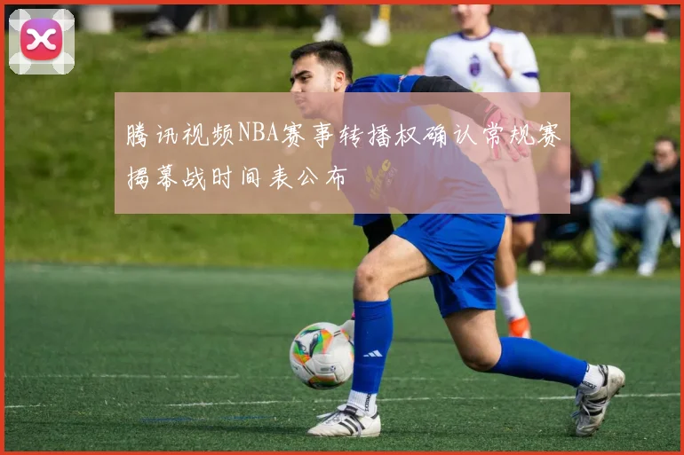 腾讯视频NBA赛事转播权确认常规赛揭幕战时间表公布