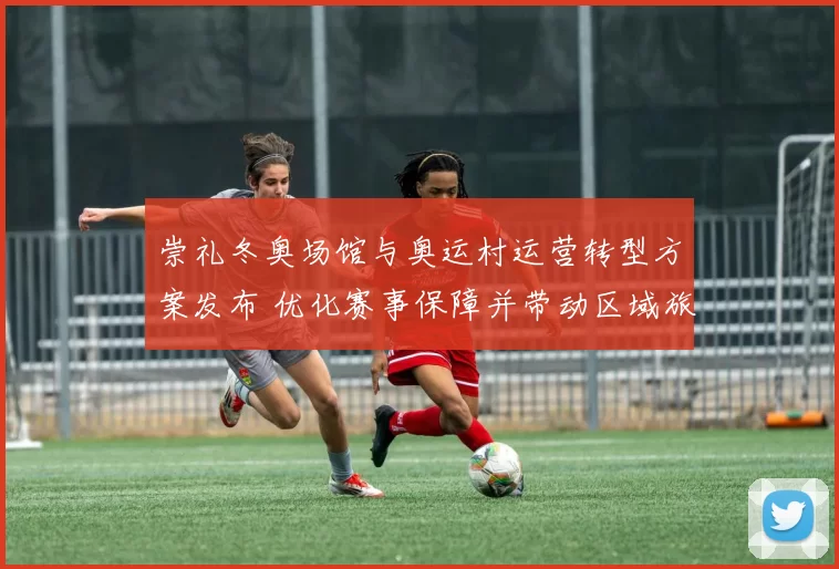 崇礼冬奥场馆与奥运村运营转型方案发布 优化赛事保障并带动区域旅游