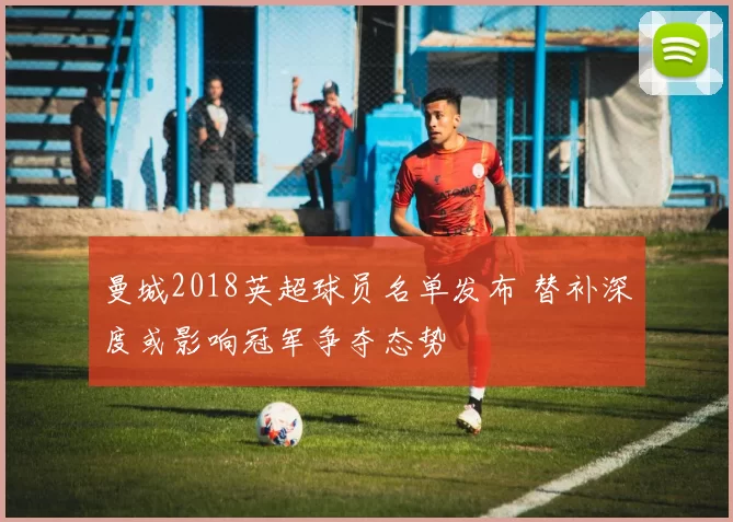 曼城2018英超球员名单发布 替补深度或影响冠军争夺态势