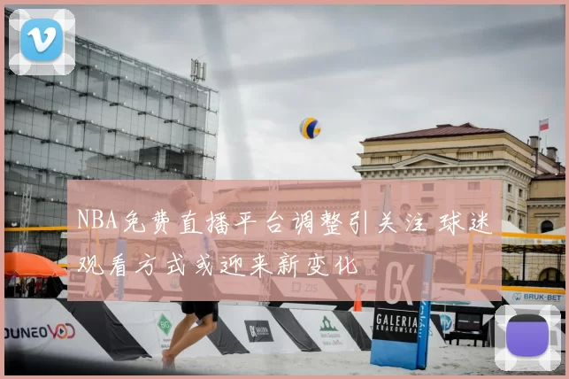 NBA免费直播平台调整引关注 球迷观看方式或迎来新变化
