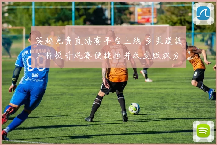 英超免费直播赛平台上线 多渠道接入将提升观赛便捷性并改变版权分配