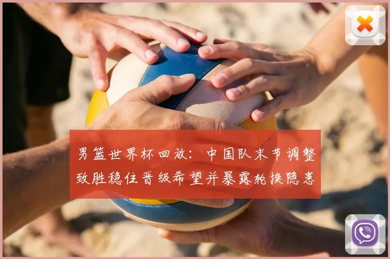 男篮世界杯回放：中国队末节调整致胜稳住晋级希望并暴露轮换隐患