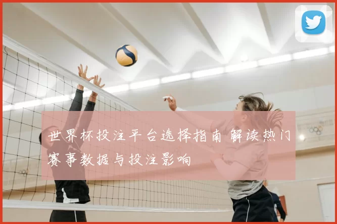 世界杯投注平台选择指南 解读热门赛事数据与投注影响