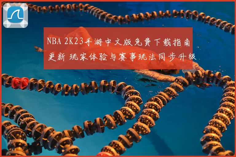 NBA 2K23手游中文版免费下载指南更新 玩家体验与赛事玩法同步升级
