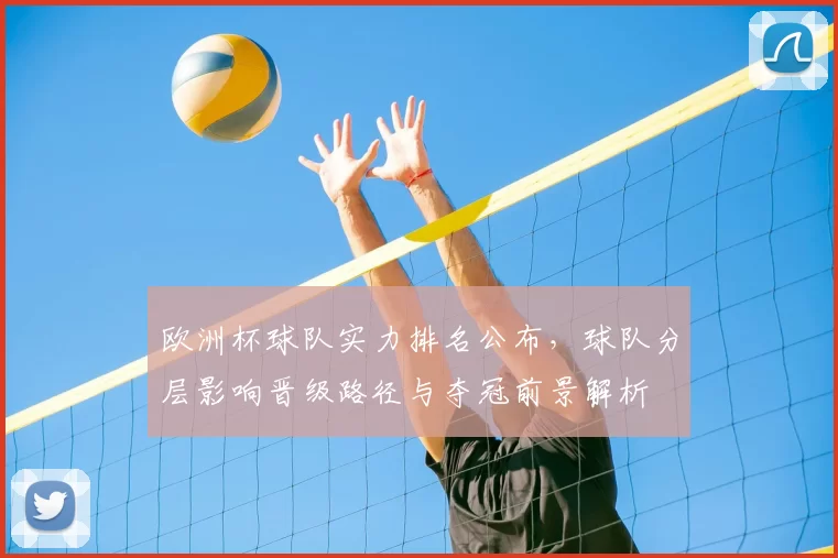 欧洲杯球队实力排名公布,球队分层影响晋级路径与夺冠前景解析