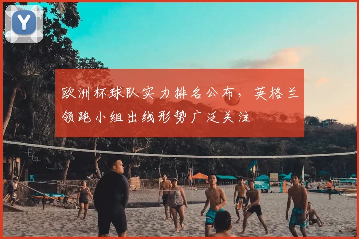 欧洲杯球队实力排名公布，英格兰领跑小组出线形势广泛关注