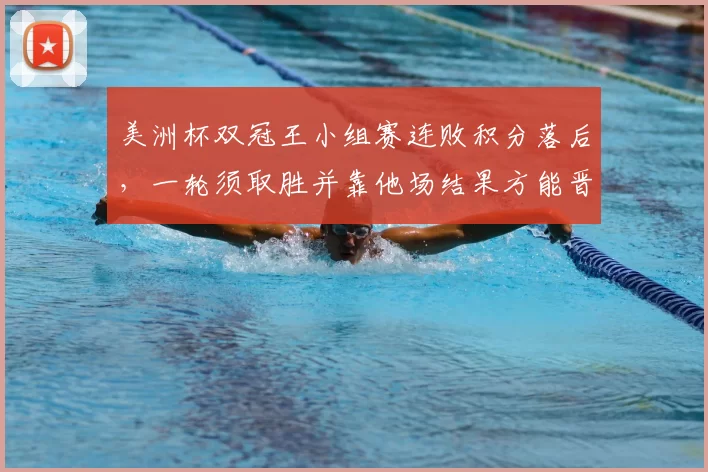 美洲杯双冠王小组赛连败积分落后,一轮须取胜并靠他场结果方能晋级