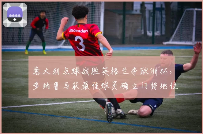 意大利点球战胜英格兰夺欧洲杯，多纳鲁马获最佳球员确立门将地位