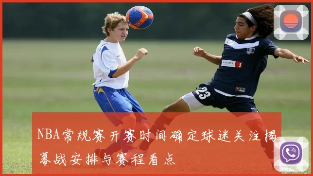 NBA常规赛开赛时间确定球迷关注揭幕战安排与赛程看点