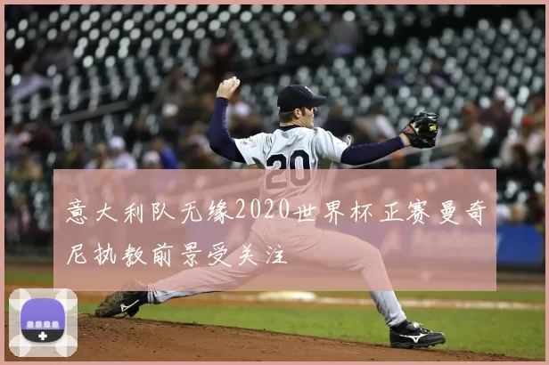 意大利队无缘2020世界杯正赛曼奇尼执教前景受关注