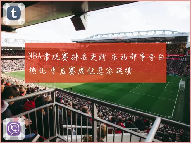 NBA常规赛排名更新 东西部争夺白热化 季后赛席位悬念延续