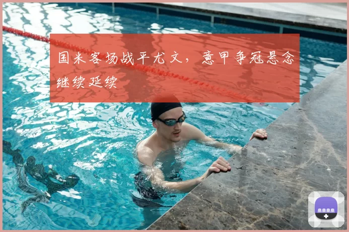 国米客场战平尤文,意甲争冠悬念继续延续