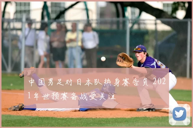 中国男足对日本队热身赛告负 2021年世预赛备战受关注