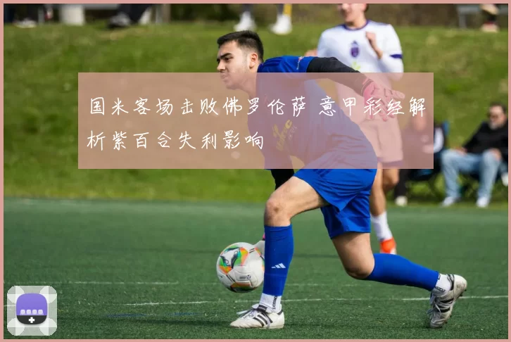 国米客场击败佛罗伦萨 意甲彩经解析紫百合失利影响