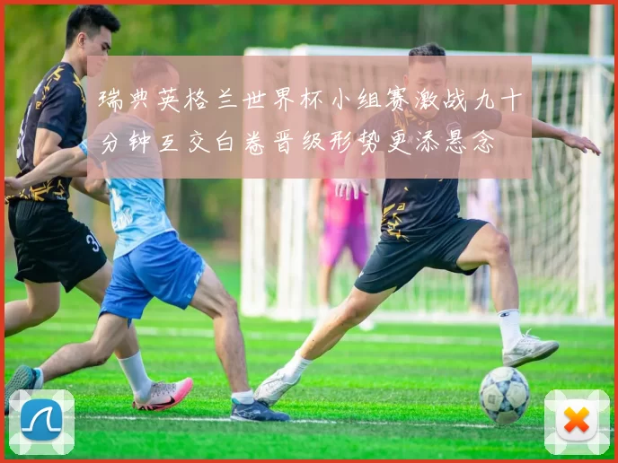 瑞典英格兰世界杯小组赛激战九十分钟互交白卷晋级形势更添悬念