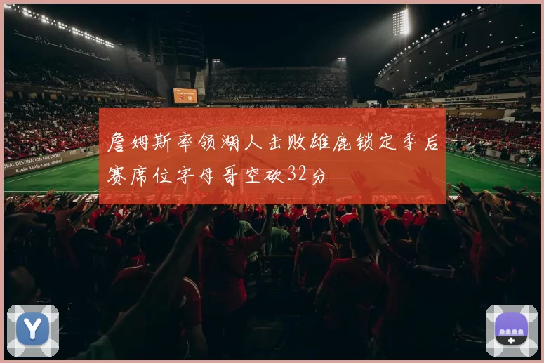 詹姆斯率领湖人击败雄鹿锁定季后赛席位字母哥空砍32分