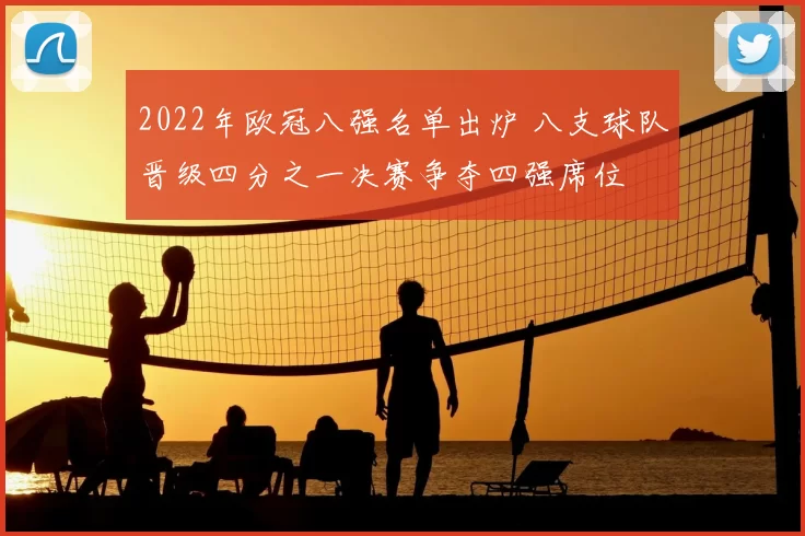 2022年欧冠八强名单出炉 八支球队晋级四分之一决赛争夺四强席位