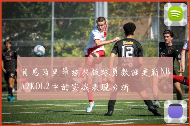 肖恩马里昂经典版球员数据更新NBA2KOL2中的实战表现分析