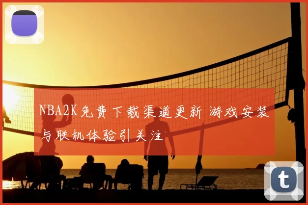NBA2K免费下载渠道更新 游戏安装与联机体验引关注
