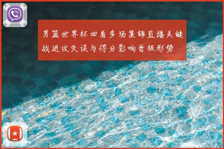 男篮世界杯回看多场集锦直播关键战进攻失误与得分影响晋级形势