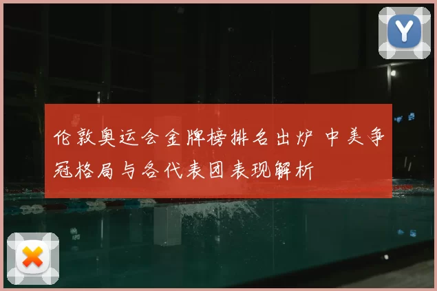 伦敦奥运会金牌榜排名出炉 中美争冠格局与各代表团表现解析