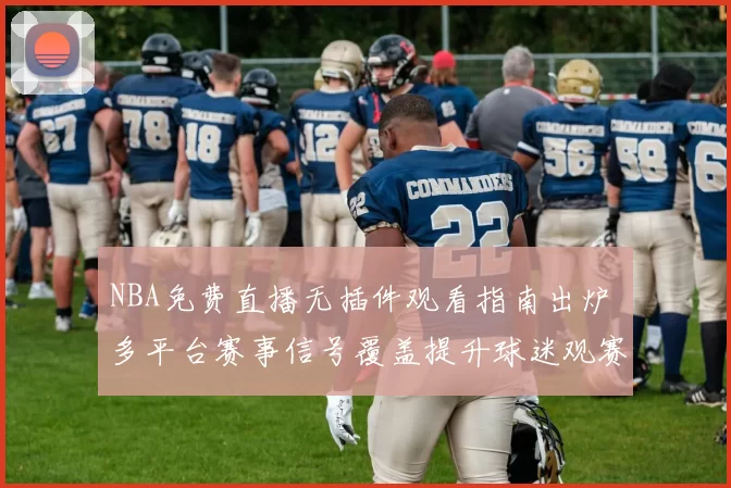 NBA免费直播无插件观看指南出炉 多平台赛事信号覆盖提升球迷观赛体验