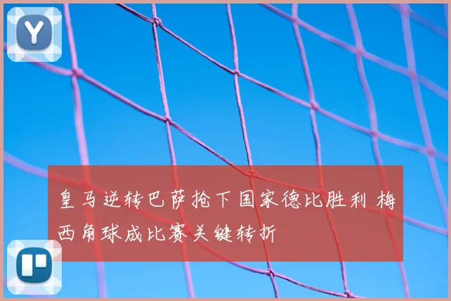 皇马逆转巴萨抢下国家德比胜利 梅西角球成比赛关键转折