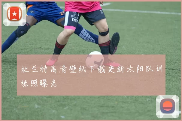 杜兰特高清壁纸下载更新太阳队训练照曝光