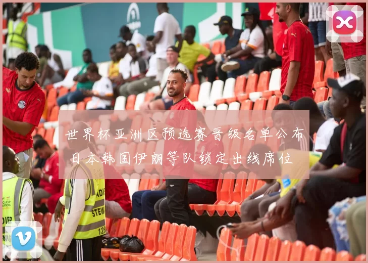 世界杯亚洲区预选赛晋级名单公布 日本韩国伊朗等队锁定出线席位