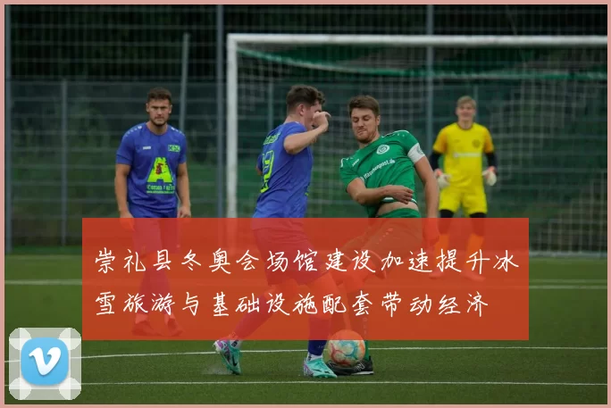 崇礼县冬奥会场馆建设加速提升冰雪旅游与基础设施配套带动经济