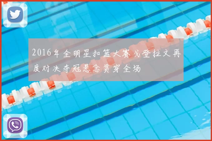 2016年全明星扣篮大赛戈登拉文再度对决夺冠悬念贯穿全场