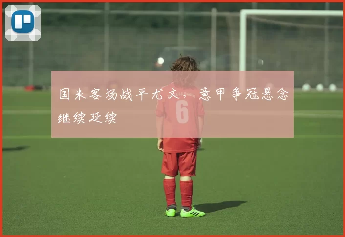 国米客场战平尤文,意甲争冠悬念继续延续