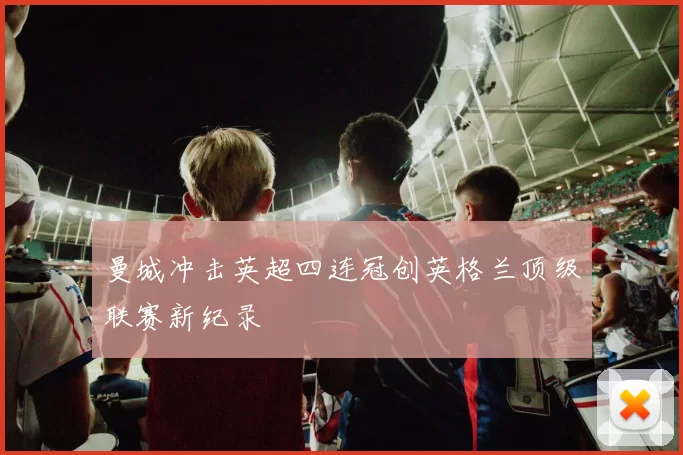 曼城冲击英超四连冠创英格兰顶级联赛新纪录