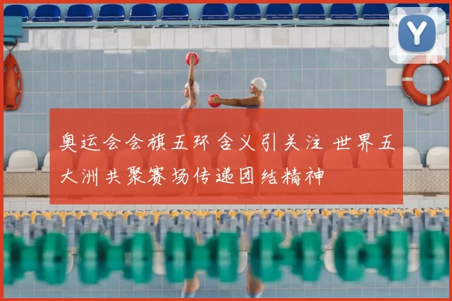 奥运会会旗五环含义引关注 世界五大洲共聚赛场传递团结精神