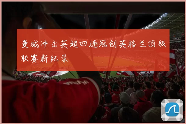 曼城冲击英超四连冠创英格兰顶级联赛新纪录
