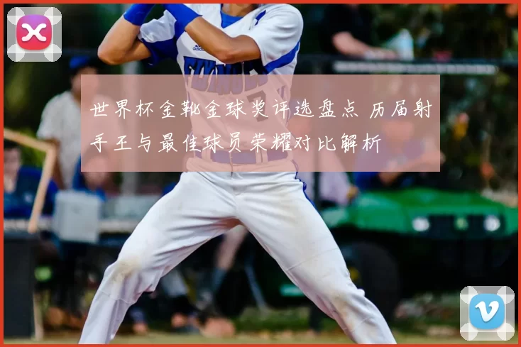 世界杯金靴金球奖评选盘点 历届射手王与最佳球员荣耀对比解析