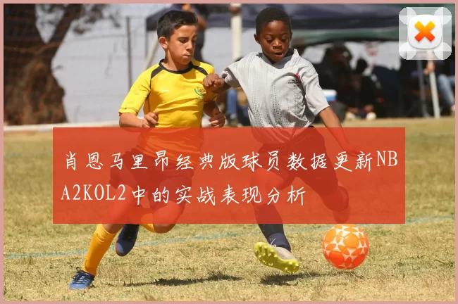 肖恩马里昂经典版球员数据更新NBA2KOL2中的实战表现分析