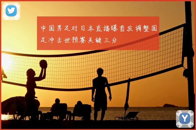 中国男足对日本直播曝首发调整国足冲击世预赛关键三分