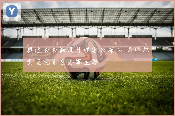 奥运会会徽设计理念公布 以五环元素呈现东京办赛主题