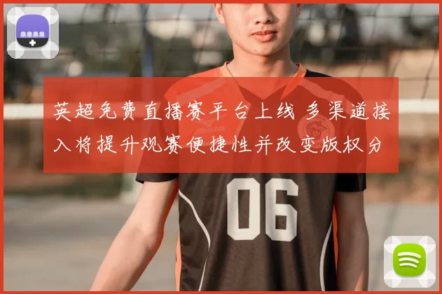 英超免费直播赛平台上线 多渠道接入将提升观赛便捷性并改变版权分配