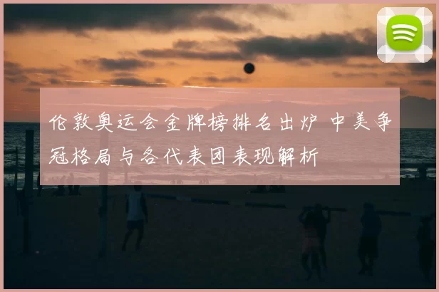 伦敦奥运会金牌榜排名出炉 中美争冠格局与各代表团表现解析