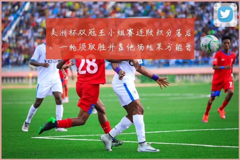 美洲杯双冠王小组赛连败积分落后，一轮须取胜并靠他场结果方能晋级