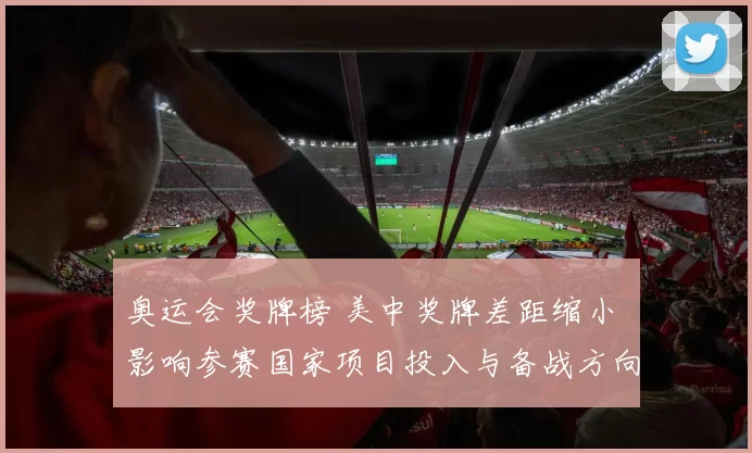 奥运会奖牌榜 美中奖牌差距缩小 影响参赛国家项目投入与备战方向