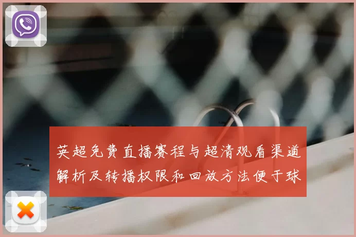 英超免费直播赛程与超清观看渠道解析及转播权限和回放方法便于球迷观赛