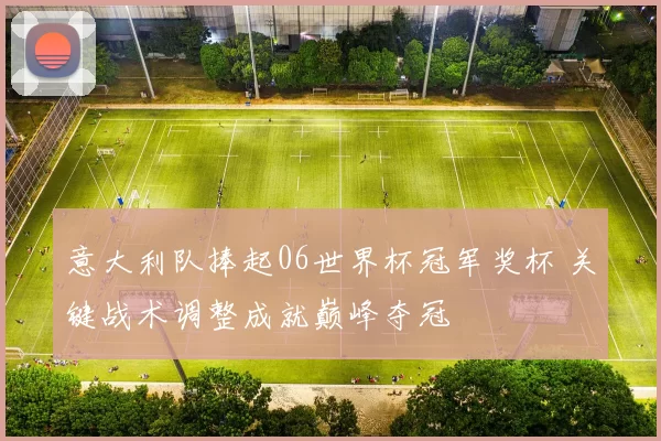 意大利队捧起06世界杯冠军奖杯 关键战术调整成就巅峰夺冠