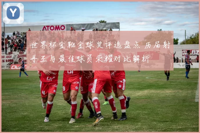 世界杯金靴金球奖评选盘点 历届射手王与最佳球员荣耀对比解析