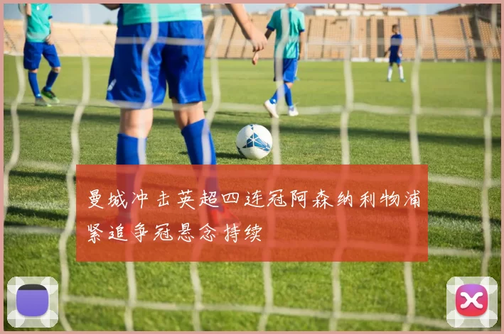 曼城冲击英超四连冠阿森纳利物浦紧追争冠悬念持续