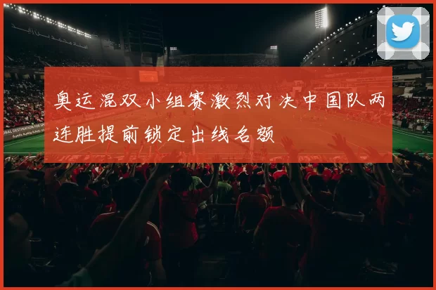 奥运混双小组赛激烈对决中国队两连胜提前锁定出线名额