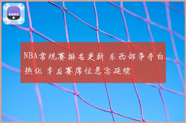 NBA常规赛排名更新 东西部争夺白热化 季后赛席位悬念延续