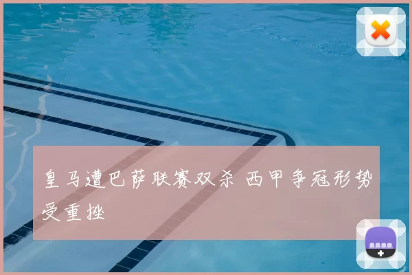 皇马遭巴萨联赛双杀 西甲争冠形势受重挫